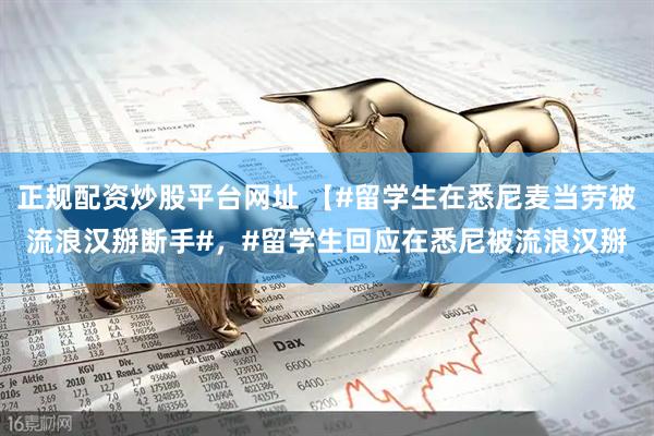 正规配资炒股平台网址 【#留学生在悉尼麦当劳被流浪汉掰断手#，#留学生回应在悉尼被流浪汉掰