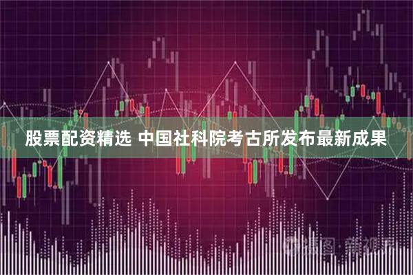 股票配资精选 中国社科院考古所发布最新成果