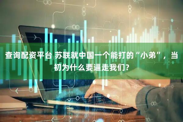 查询配资平台 苏联就中国一个能打的“小弟”，当初为什么要逼走我们？