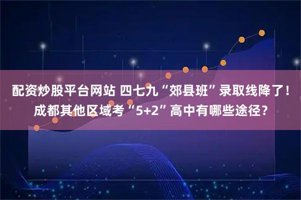 配资炒股平台网站 四七九“郊县班”录取线降了！成都其他区域考“5+2”高中有哪些途径？