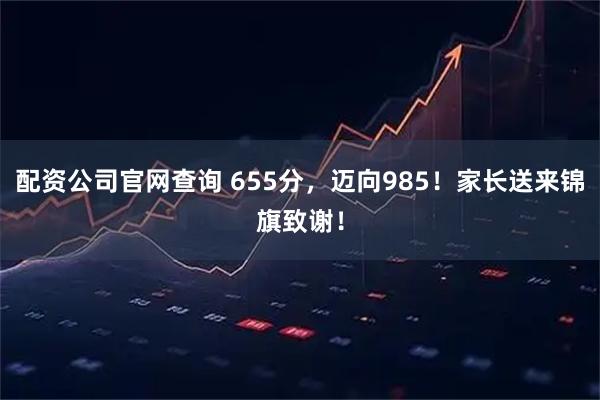 配资公司官网查询 655分，迈向985！家长送来锦旗致谢！