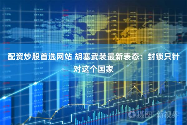 配资炒股首选网站 胡塞武装最新表态：封锁只针对这个国家