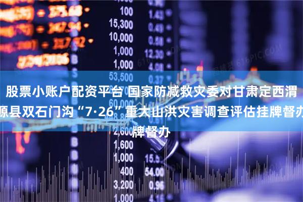 股票小账户配资平台 国家防减救灾委对甘肃定西渭源县双石门沟“7·26”重大山洪灾害调查评估挂牌督办