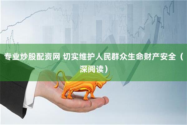 专业炒股配资网 切实维护人民群众生命财产安全（深阅读）
