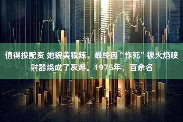 值得投配资 她貌美狠辣，最终因“作死”被火焰喷射器烧成了灰烬。1975年，百余名