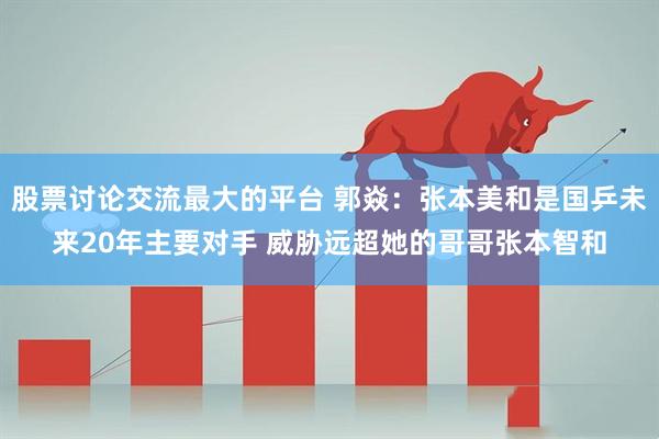 股票讨论交流最大的平台 郭焱：张本美和是国乒未来20年主要对手 威胁远超她的哥哥张本智和