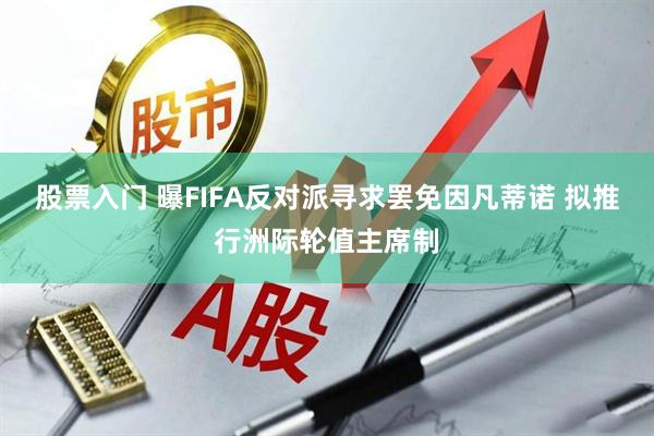 股票入门 曝FIFA反对派寻求罢免因凡蒂诺 拟推行洲际轮值主席制