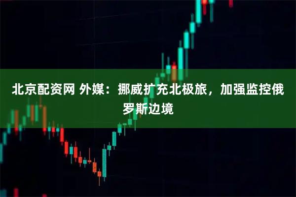 北京配资网 外媒：挪威扩充北极旅，加强监控俄罗斯边境