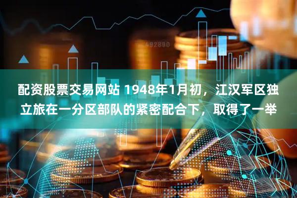 配资股票交易网站 1948年1月初，江汉军区独立旅在一分区部队的紧密配合下，取得了一举