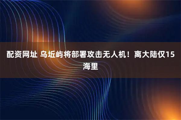 配资网址 乌坵屿将部署攻击无人机！离大陆仅15海里