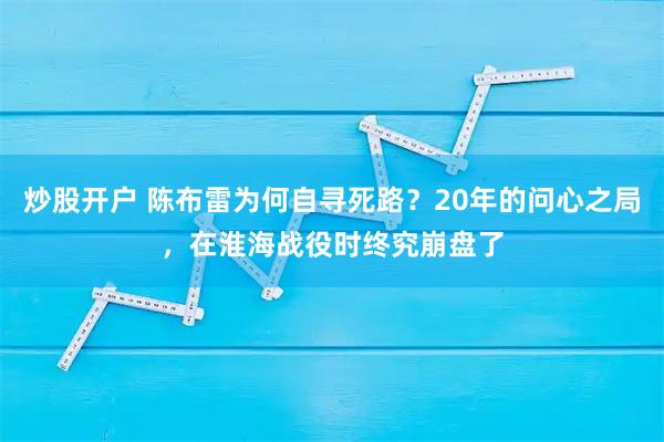 炒股开户 陈布雷为何自寻死路？20年的问心之局，在淮海战役时终究崩盘了