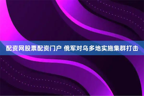 配资网股票配资门户 俄军对乌多地实施集群打击