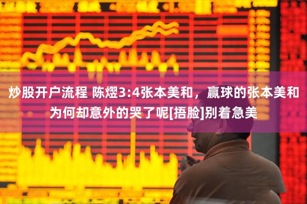 炒股开户流程 陈熤3:4张本美和，赢球的张本美和为何却意外的哭了呢[捂脸]别着急美