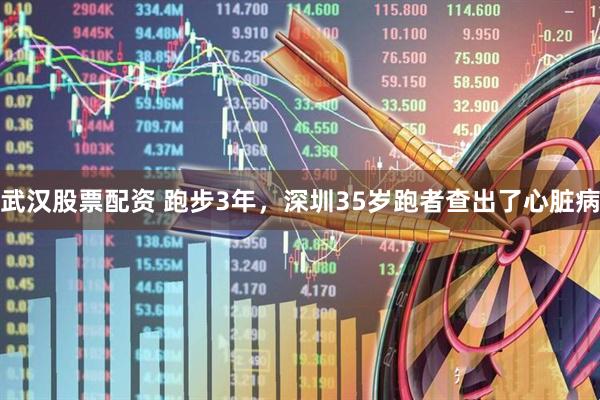 武汉股票配资 跑步3年，深圳35岁跑者查出了心脏病