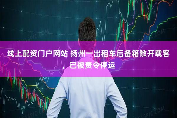 线上配资门户网站 扬州一出租车后备箱敞开载客，已被责令停运