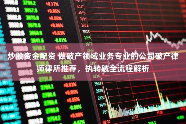 炒股资金配资 做破产领域业务专业的公司破产律师律所推荐，执转破全流程解析